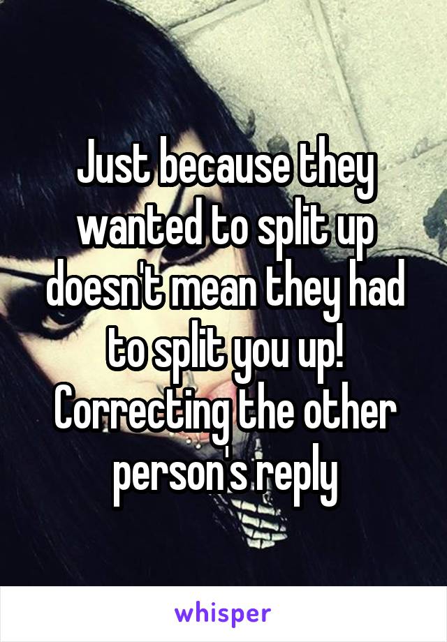 Just because they wanted to split up doesn't mean they had to split you up! Correcting the other person's reply