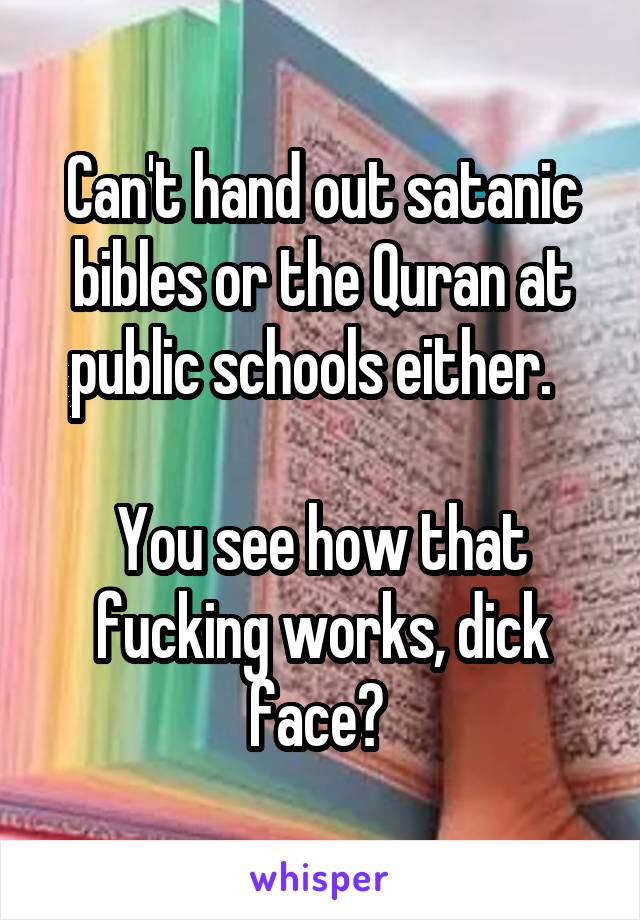 Can't hand out satanic bibles or the Quran at public schools either.  

You see how that fucking works, dick face? 