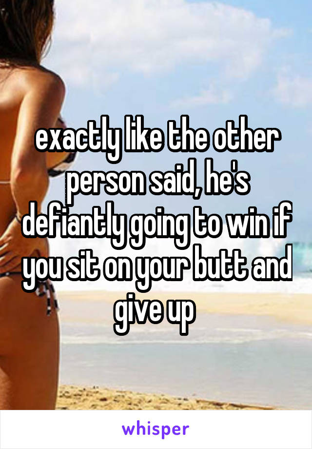 exactly like the other person said, he's defiantly going to win if you sit on your butt and give up 