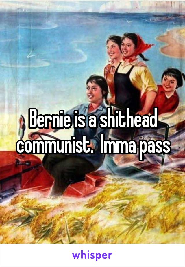 Bernie is a shithead communist.  Imma pass