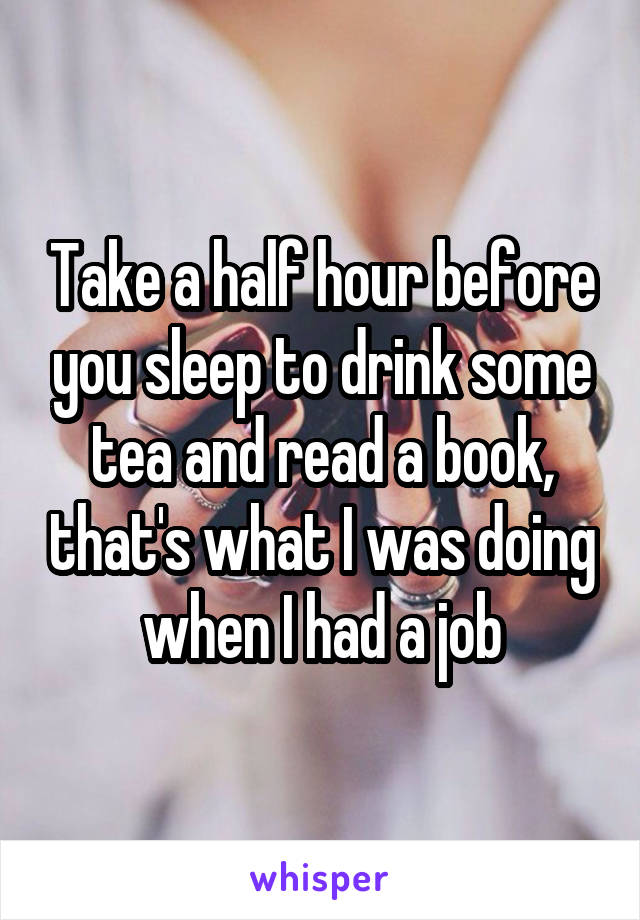 Take a half hour before you sleep to drink some tea and read a book, that's what I was doing when I had a job