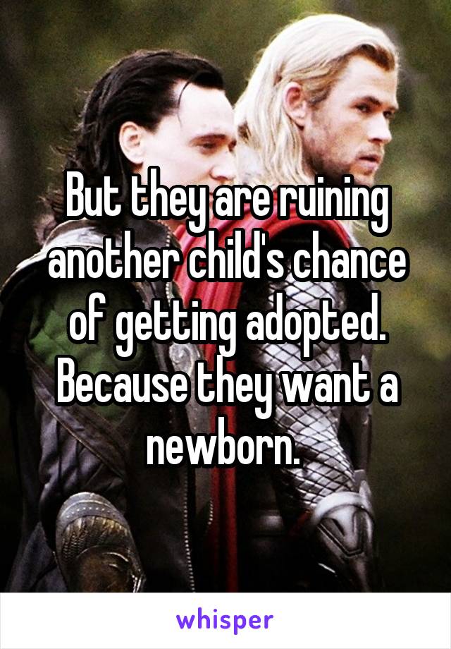 But they are ruining another child's chance of getting adopted. Because they want a newborn. 
