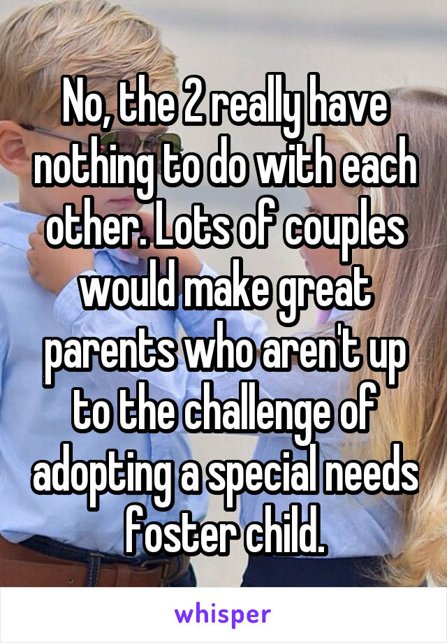 No, the 2 really have nothing to do with each other. Lots of couples would make great parents who aren't up to the challenge of adopting a special needs foster child.