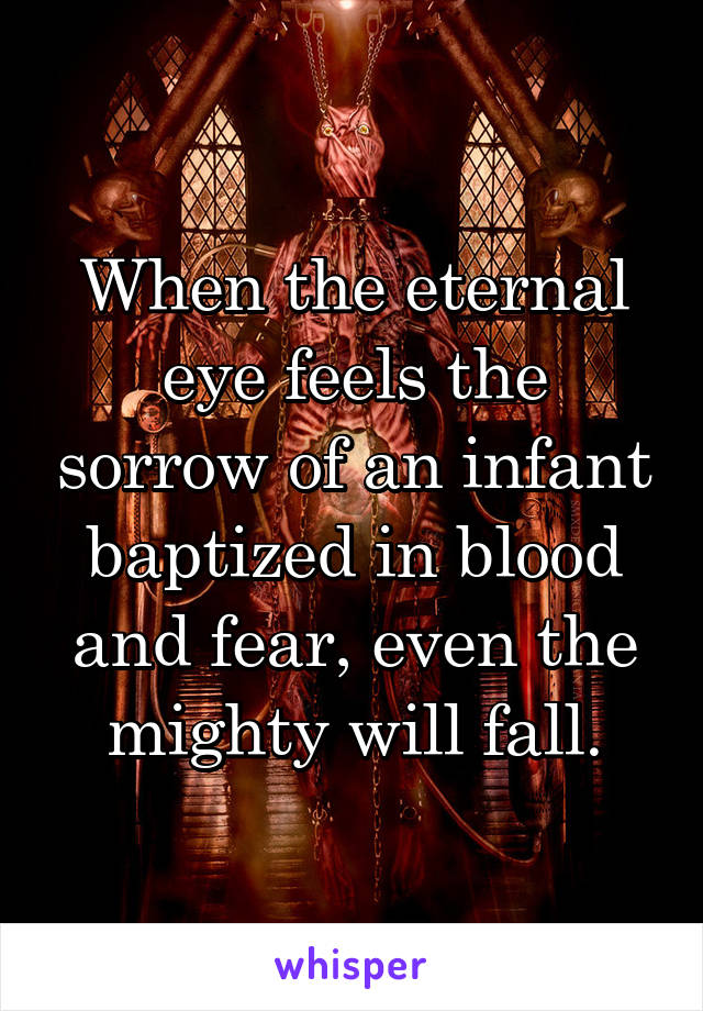 When the eternal eye feels the sorrow of an infant baptized in blood and fear, even the mighty will fall.