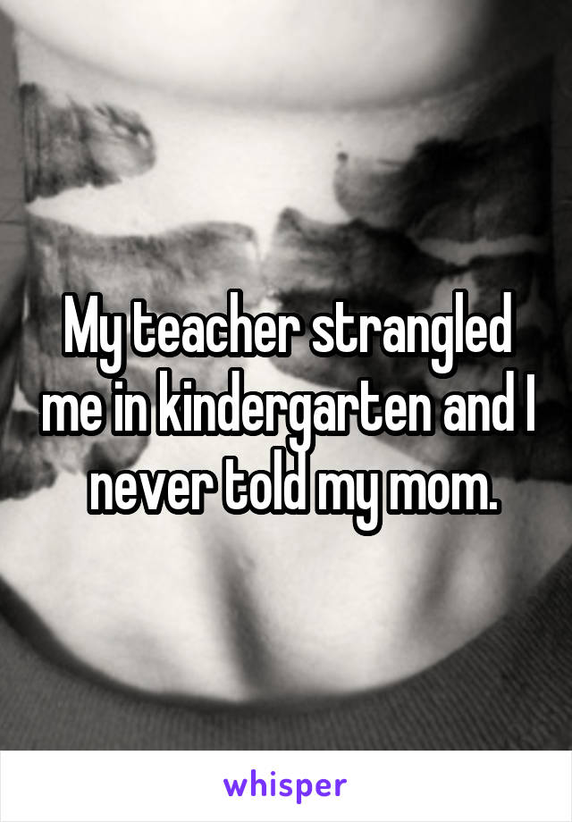 My teacher strangled me in kindergarten and I  never told my mom.