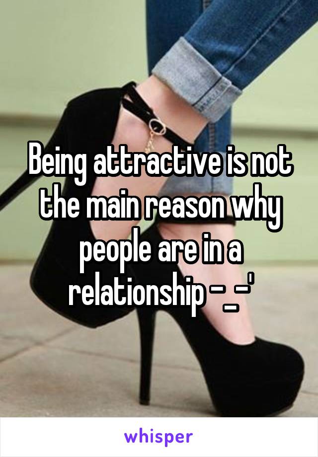 Being attractive is not the main reason why people are in a relationship -_-'