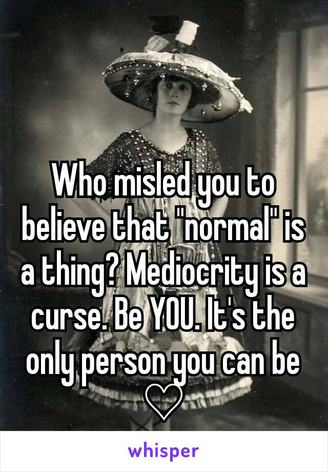 Who misled you to believe that "normal" is a thing? Mediocrity is a curse. Be YOU. It's the only person you can be ♡