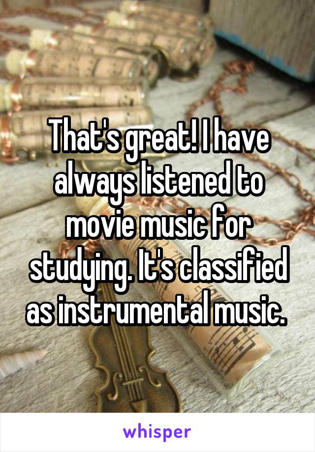 That's great! I have always listened to movie music for studying. It's classified as instrumental music. 
