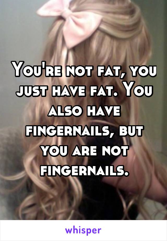 You're not fat, you just have fat. You also have fingernails, but you are not fingernails.