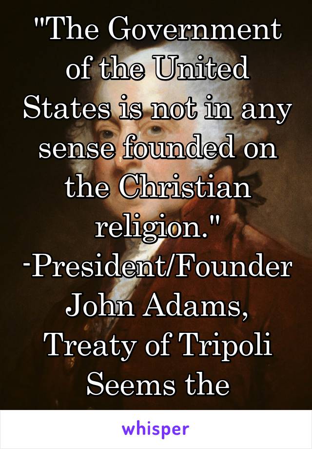 "The Government of the United States is not in any sense founded on the Christian religion."
-President/Founder John Adams, Treaty of Tripoli
Seems the founders disagree 