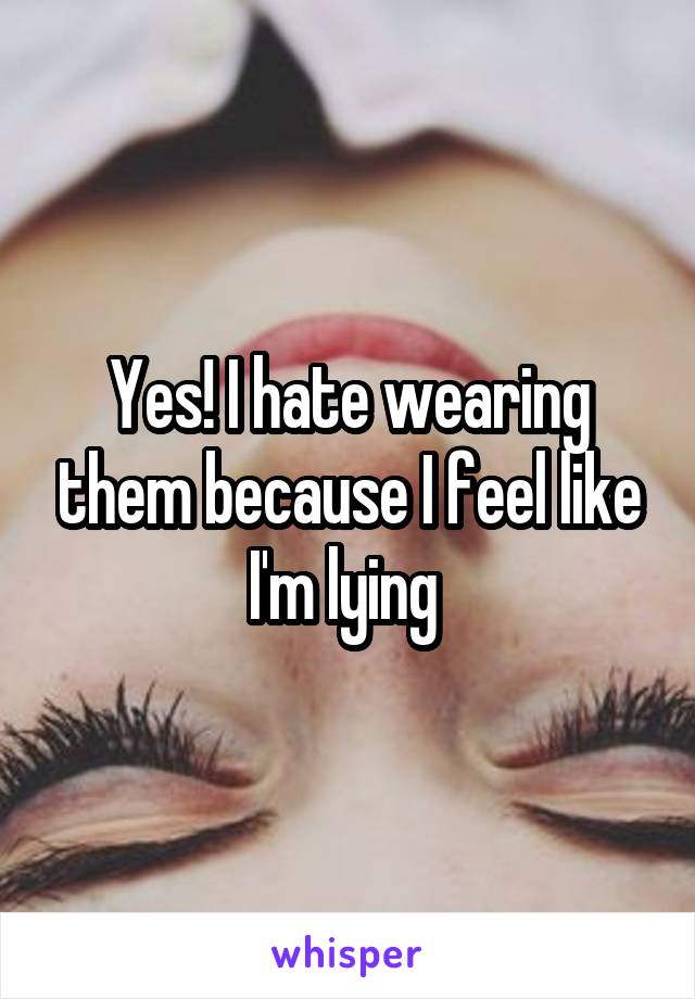 Yes! I hate wearing them because I feel like I'm lying 