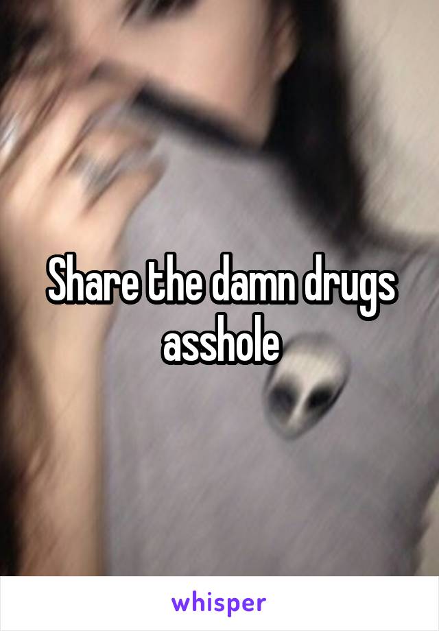 Share the damn drugs asshole