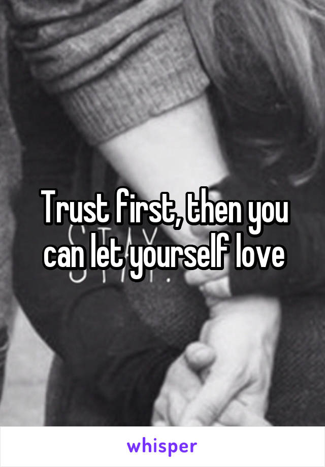 Trust first, then you can let yourself love