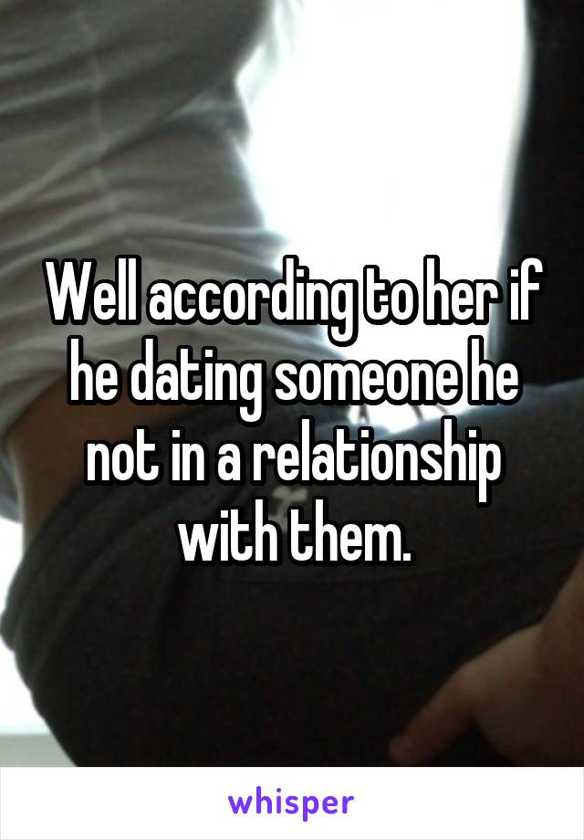 Well according to her if he dating someone he not in a relationship with them.