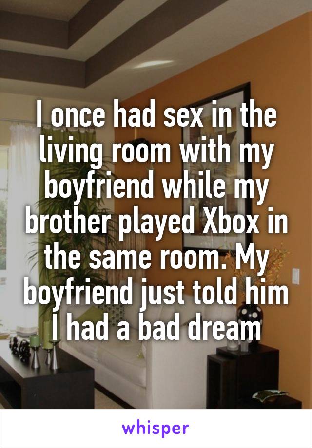 I once had sex in the living room with my boyfriend while my brother played Xbox in the same room. My boyfriend just told him I had a bad dream
