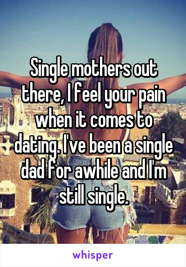 Single mothers out there, I feel your pain when it comes to dating. I've been a single dad for awhile and I'm still single.