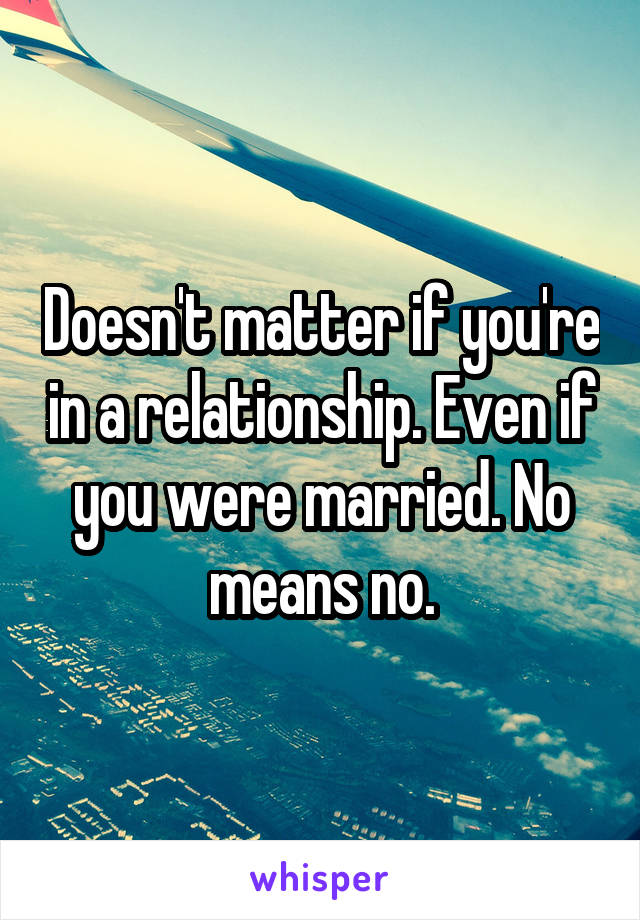 Doesn't matter if you're in a relationship. Even if you were married. No means no.