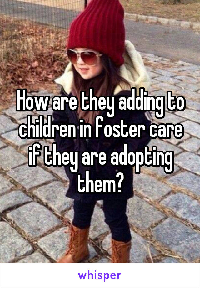 How are they adding to children in foster care if they are adopting them?