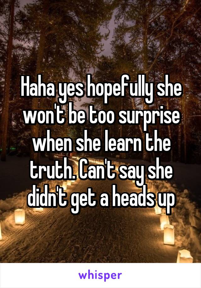 Haha yes hopefully she won't be too surprise when she learn the truth. Can't say she didn't get a heads up