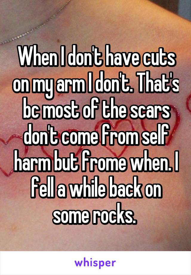 When I don't have cuts on my arm I don't. That's bc most of the scars don't come from self harm but frome when. I fell a while back on some rocks. 