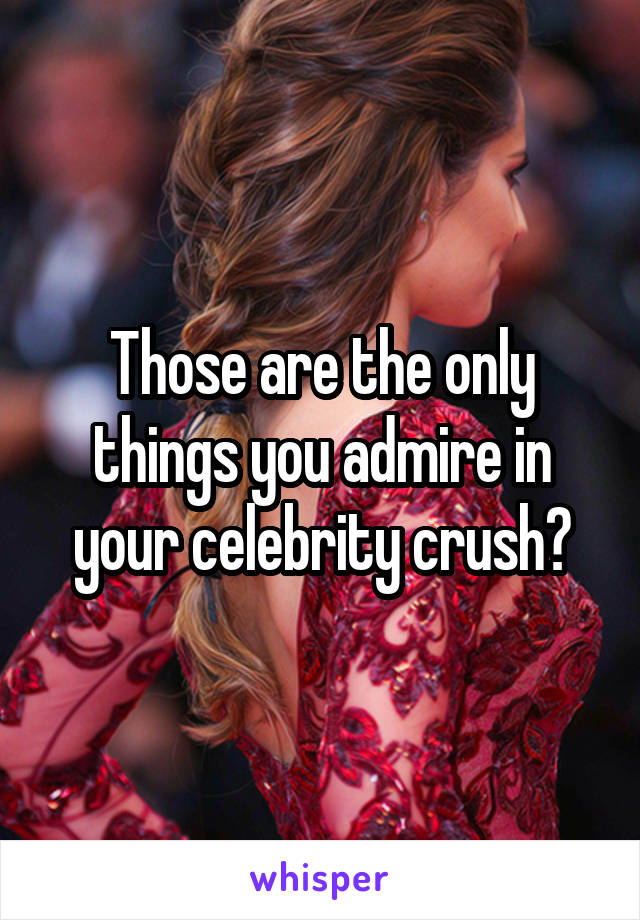Those are the only things you admire in your celebrity crush?