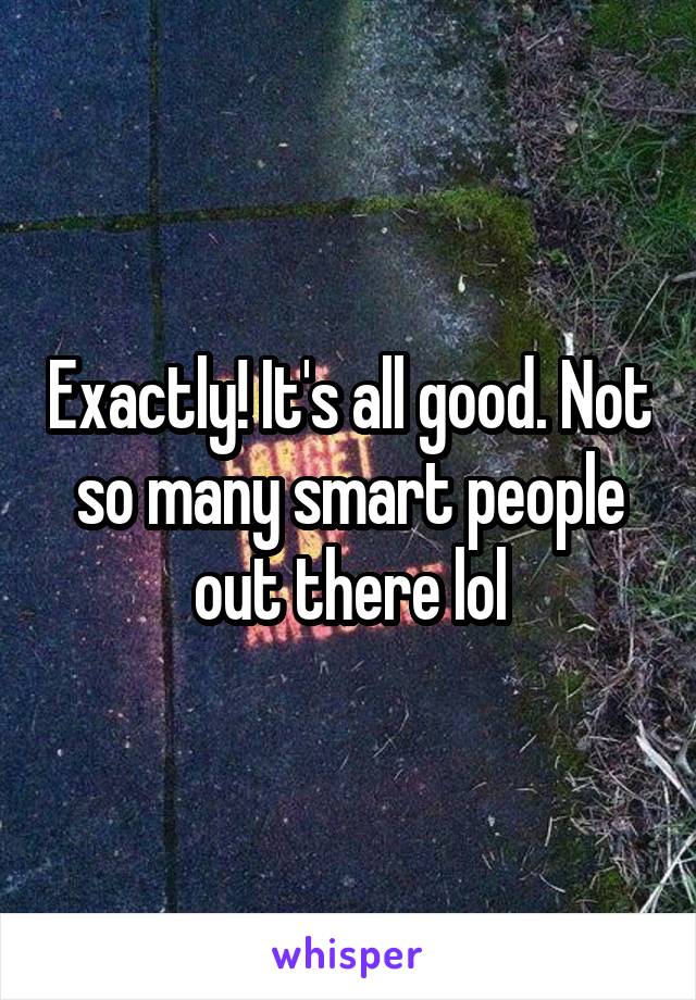 Exactly! It's all good. Not so many smart people out there lol