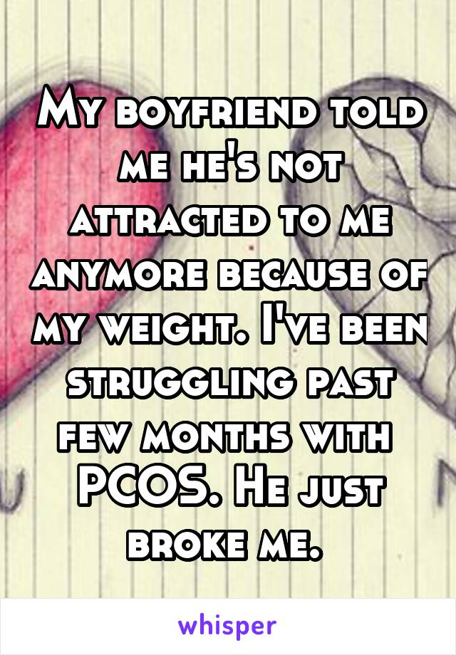 My boyfriend told me he's not attracted to me anymore because of my weight. I've been struggling past few months with  PCOS. He just broke me. 