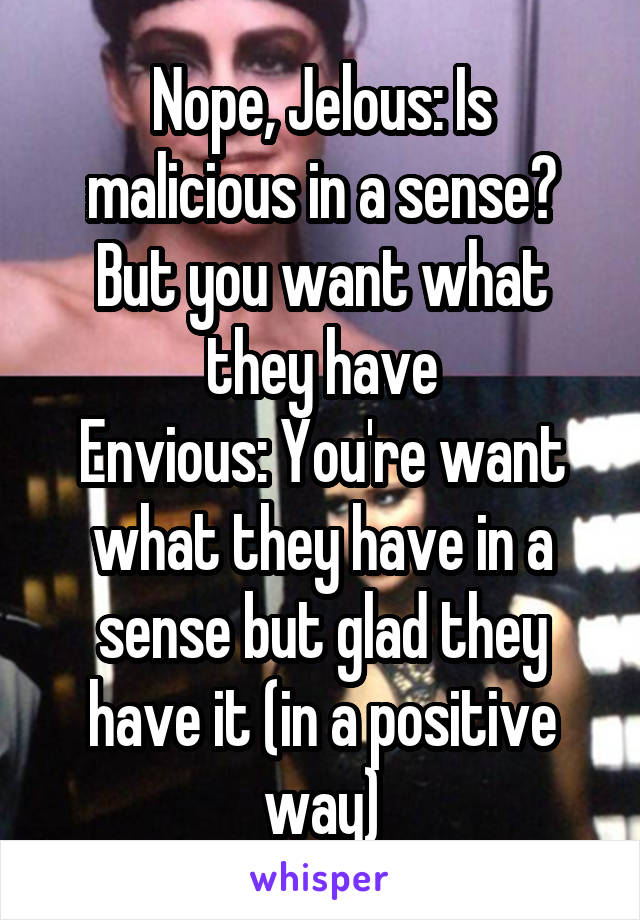 Nope, Jelous: Is malicious in a sense? But you want what they have
Envious: You're want what they have in a sense but glad they have it (in a positive way)