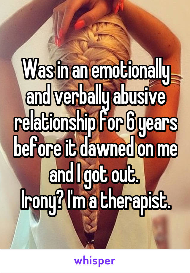 Was in an emotionally and verbally abusive relationship for 6 years before it dawned on me and I got out. 
Irony? I'm a therapist.