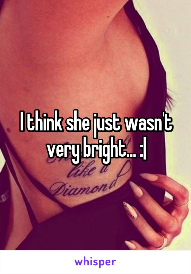 I think she just wasn't very bright... :|