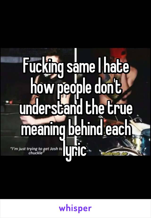 Fucking same I hate how people don't understand the true meaning behind each lyric 