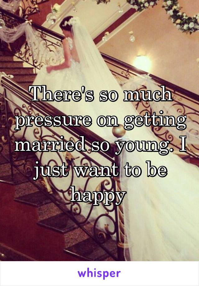There's so much pressure on getting married so young. I just want to be happy 