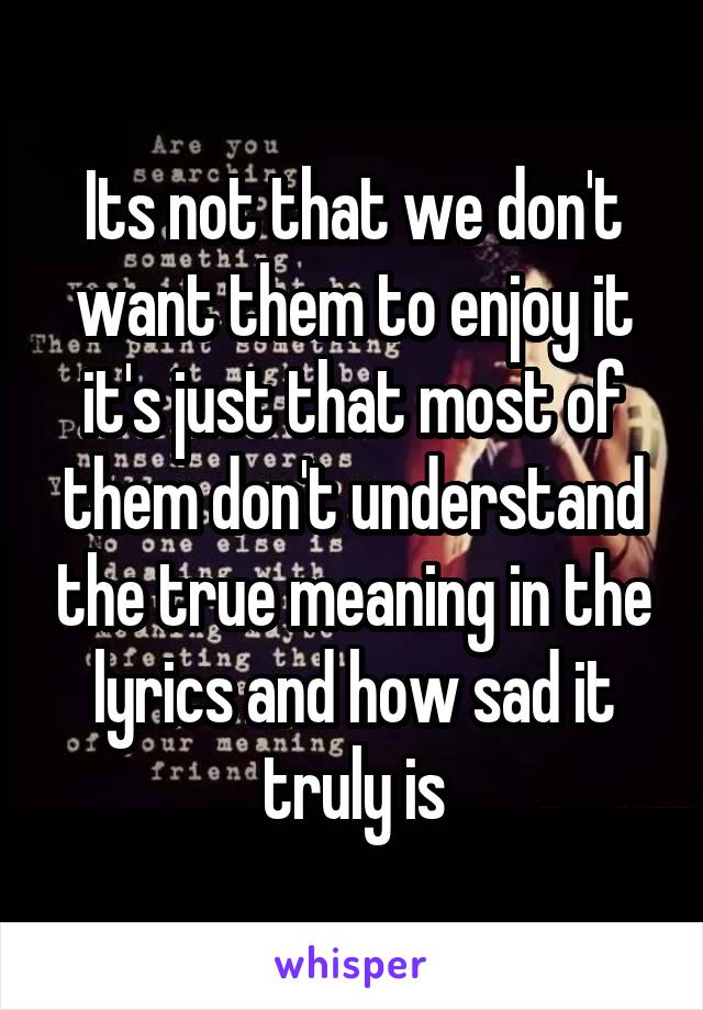 Its not that we don't want them to enjoy it it's just that most of them don't understand the true meaning in the lyrics and how sad it truly is