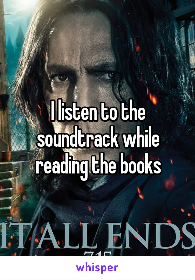 I listen to the soundtrack while reading the books