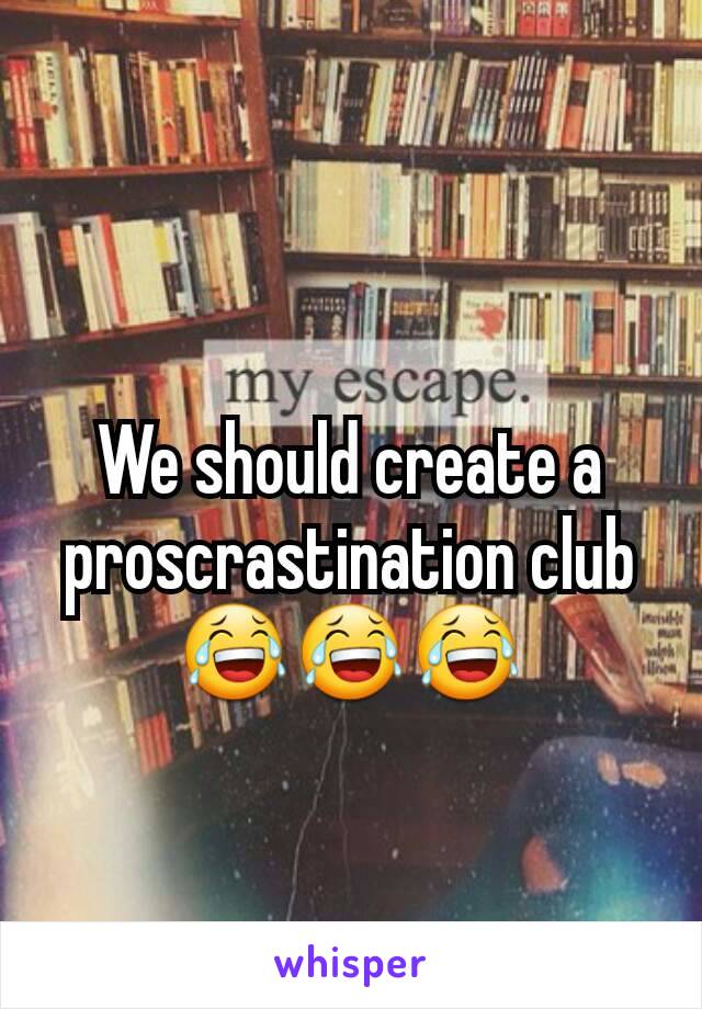 We should create a proscrastination club 😂😂😂