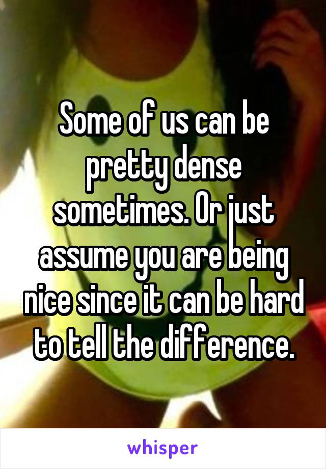 Some of us can be pretty dense sometimes. Or just assume you are being nice since it can be hard to tell the difference.