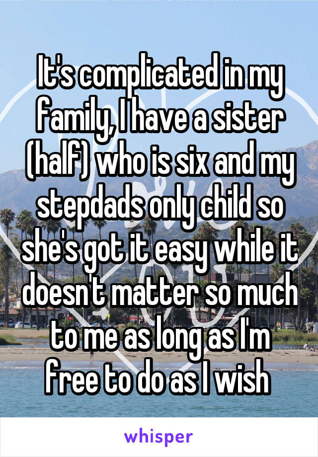 It's complicated in my family, I have a sister (half) who is six and my stepdads only child so she's got it easy while it doesn't matter so much to me as long as I'm free to do as I wish 