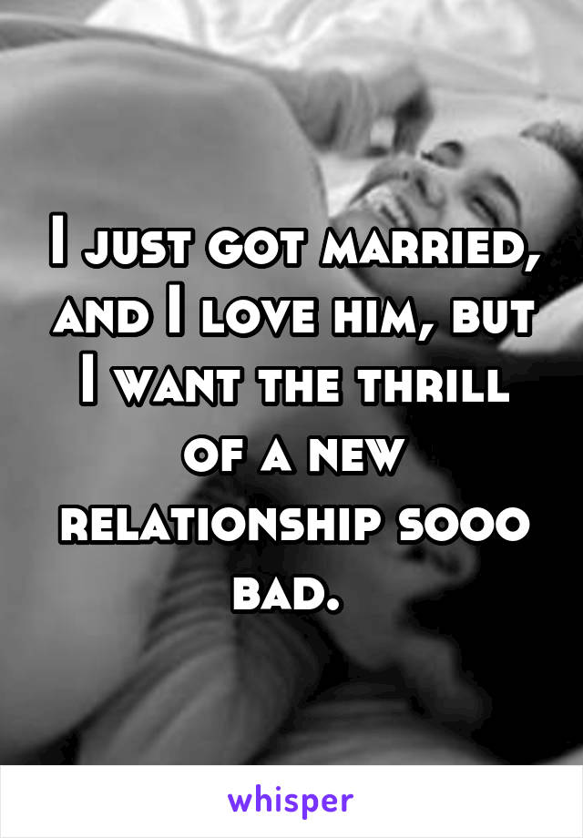 I just got married, and I love him, but I want the thrill of a new relationship sooo bad. 