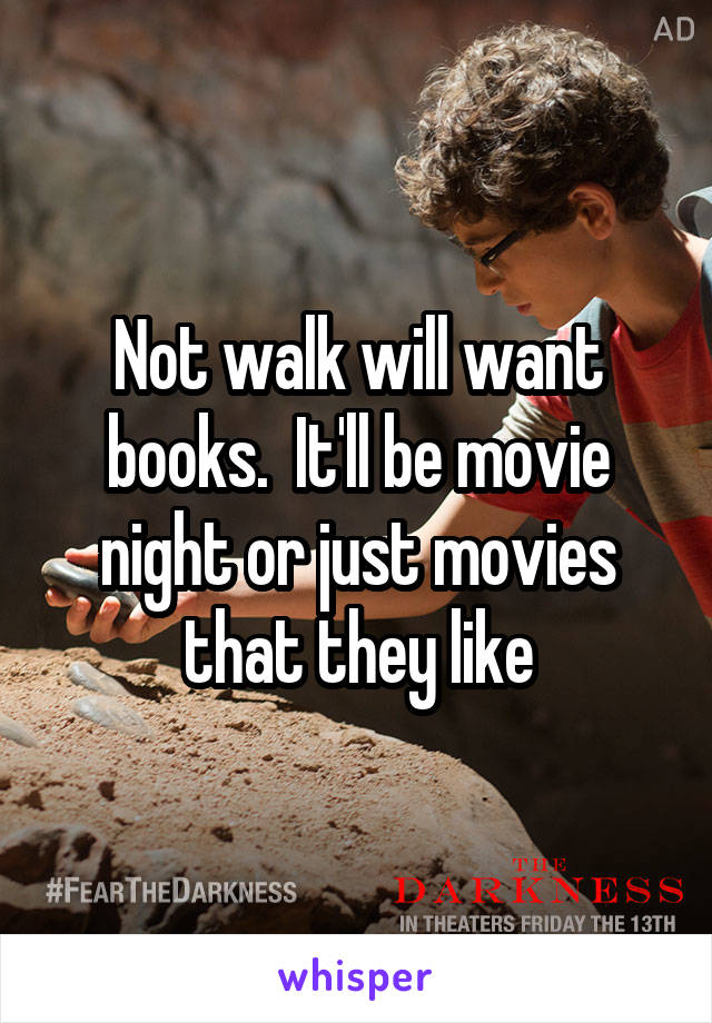 Not walk will want books.  It'll be movie night or just movies that they like
