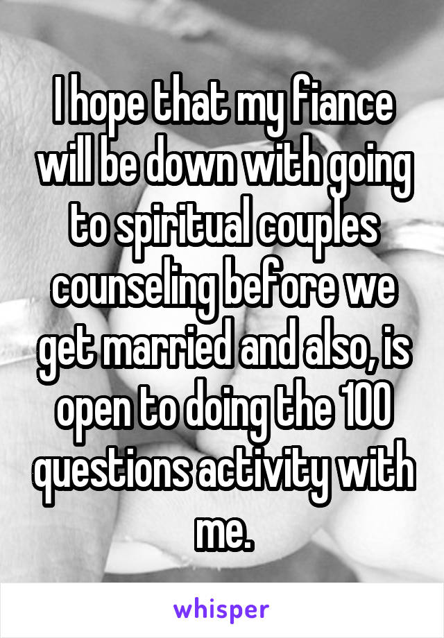 I hope that my fiance will be down with going to spiritual couples counseling before we get married and also, is open to doing the 100 questions activity with me.