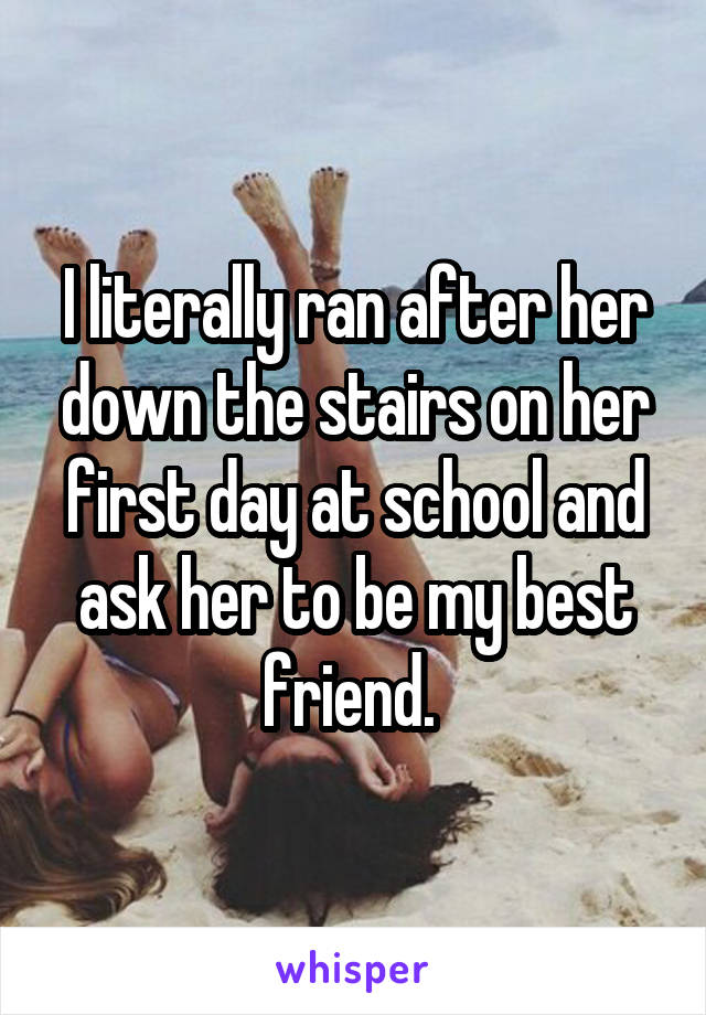 I literally ran after her down the stairs on her first day at school and ask her to be my best friend. 
