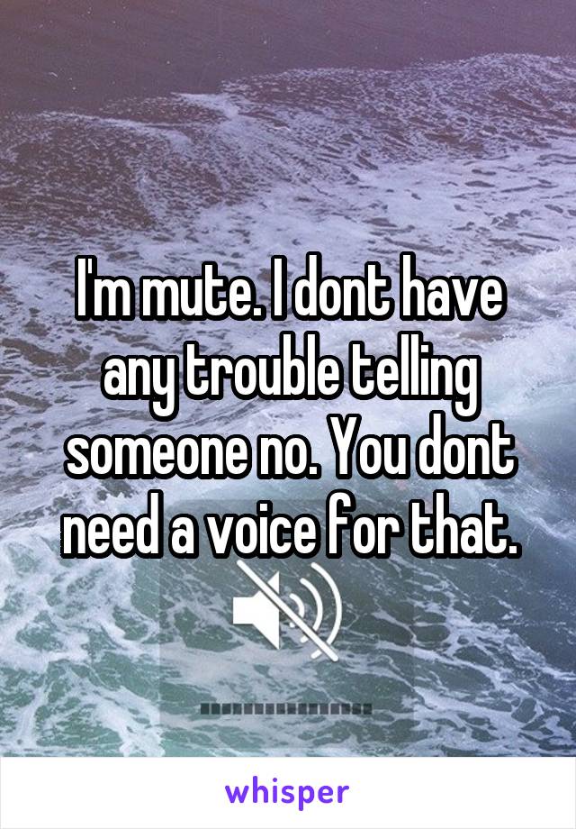 I'm mute. I dont have any trouble telling someone no. You dont need a voice for that.