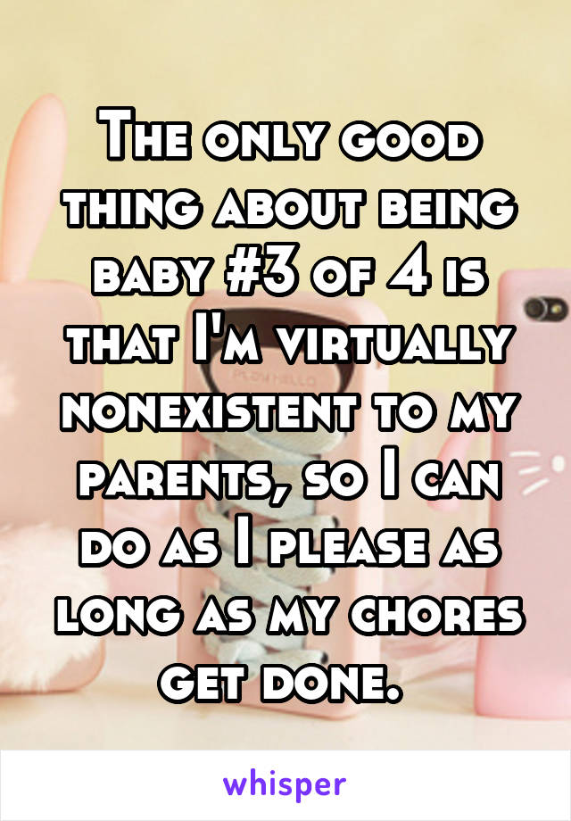The only good thing about being baby #3 of 4 is that I'm virtually nonexistent to my parents, so I can do as I please as long as my chores get done. 