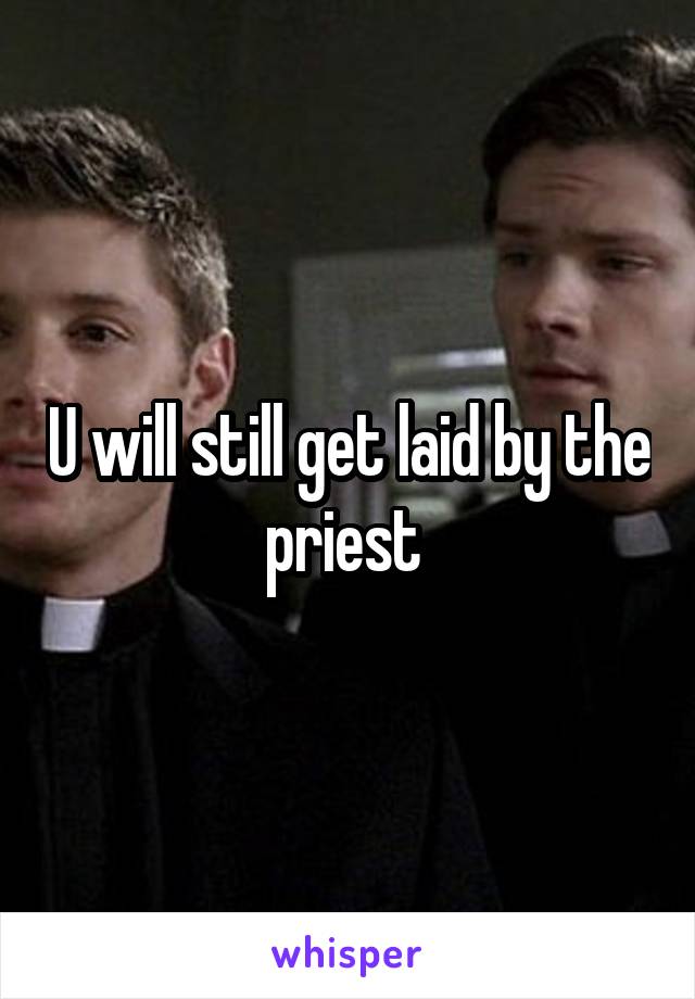 U will still get laid by the priest 