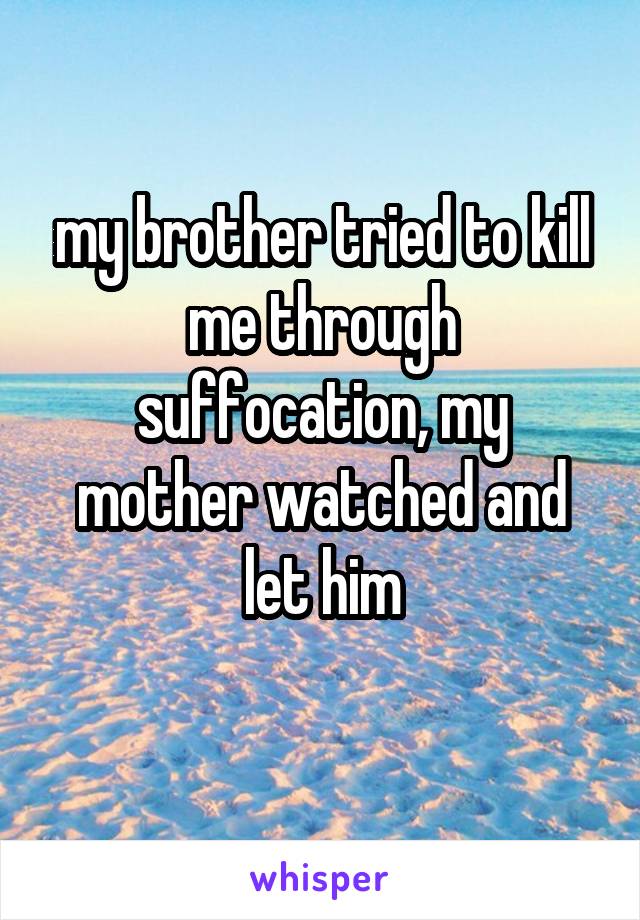 my brother tried to kill me through suffocation, my mother watched and let him
