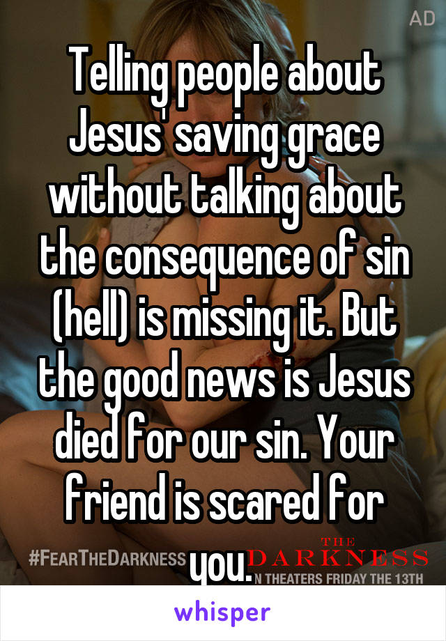 Telling people about Jesus' saving grace without talking about the consequence of sin (hell) is missing it. But the good news is Jesus died for our sin. Your friend is scared for you. 