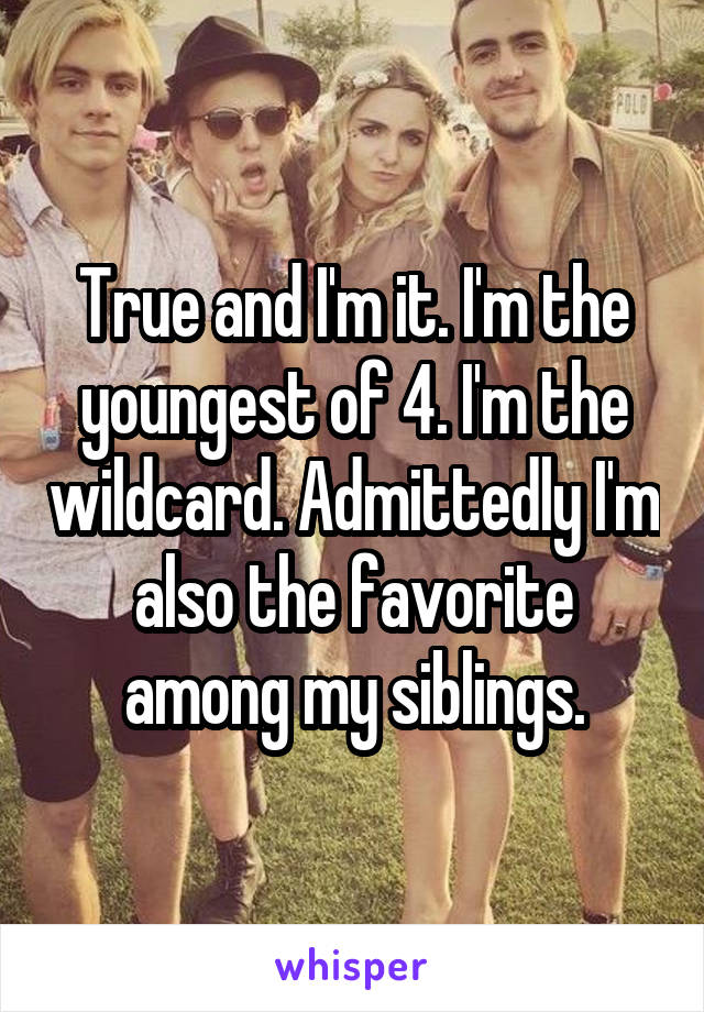 True and I'm it. I'm the youngest of 4. I'm the wildcard. Admittedly I'm also the favorite among my siblings.