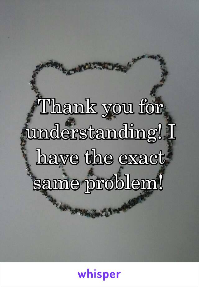 Thank you for understanding! I have the exact same problem! 