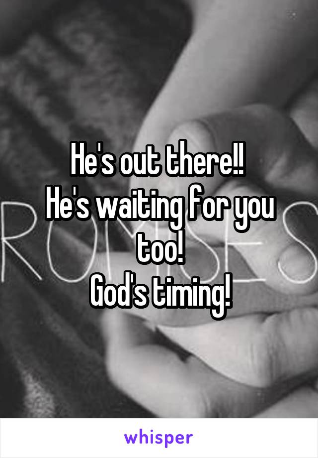 He's out there!! 
He's waiting for you too!
God's timing!