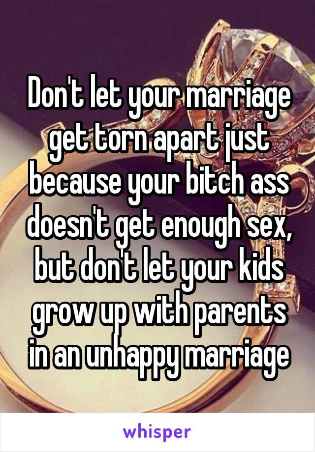 Don't let your marriage get torn apart just because your bitch ass doesn't get enough sex, but don't let your kids grow up with parents in an unhappy marriage